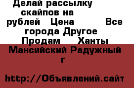 Делай рассылку 500000 скайпов на 1 000 000 рублей › Цена ­ 120 - Все города Другое » Продам   . Ханты-Мансийский,Радужный г.